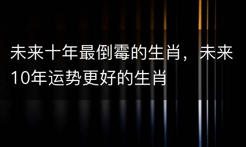 未来十年最倒霉的生肖，未来10年运势更好的生肖