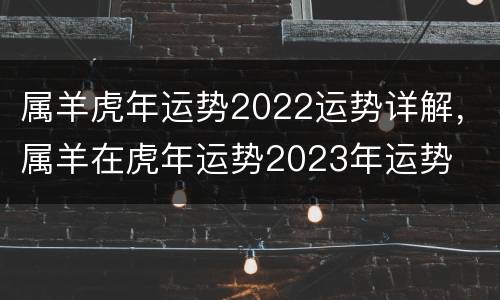 属羊虎年运势2022运势详解，属羊在虎年运势2023年运势
