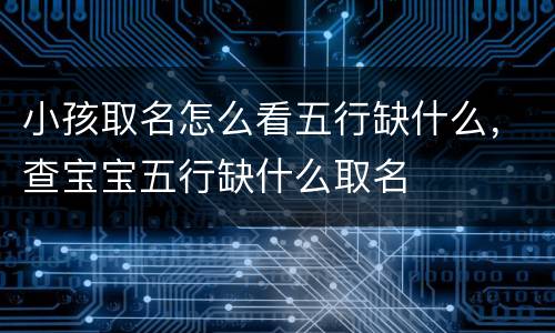 小孩取名怎么看五行缺什么，查宝宝五行缺什么取名