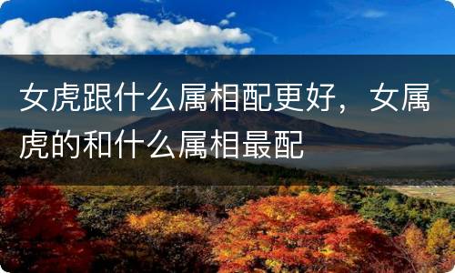 女虎跟什么属相配更好，女属虎的和什么属相最配