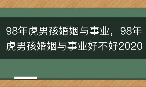 98年虎男孩婚姻与事业，98年虎男孩婚姻与事业好不好2020运势如何