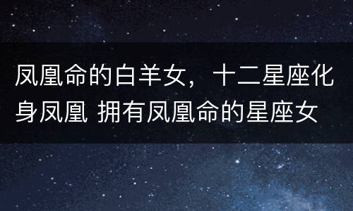 凤凰命的白羊女，十二星座化身凤凰 拥有凤凰命的星座女