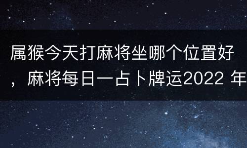 属猴今天打麻将坐哪个位置好，麻将每日一占卜牌运2022 年猪