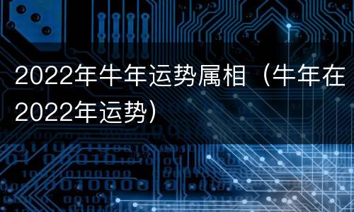 2022年牛年运势属相（牛年在2022年运势）