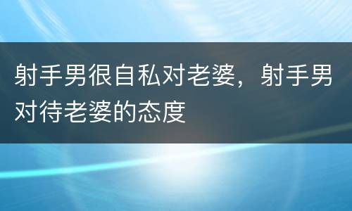 射手男很自私对老婆，射手男对待老婆的态度