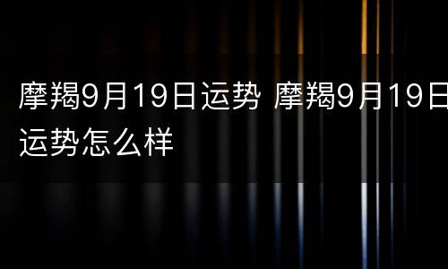 摩羯9月19日运势 摩羯9月19日运势怎么样
