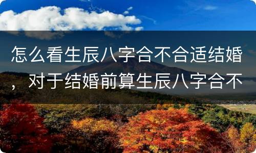 怎么看生辰八字合不合适结婚，对于结婚前算生辰八字合不合，你是怎么看待的