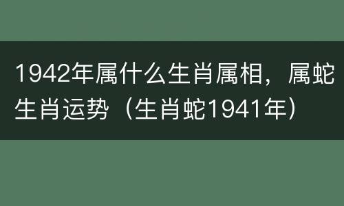 1942年属什么生肖属相，属蛇生肖运势（生肖蛇1941年）