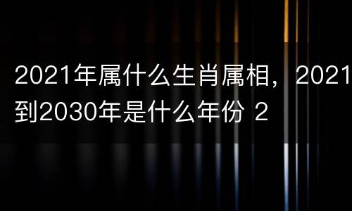 2021年属什么生肖属相，2021到2030年是什么年份 2