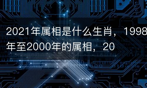 2021年属相是什么生肖，1998年至2000年的属相，20