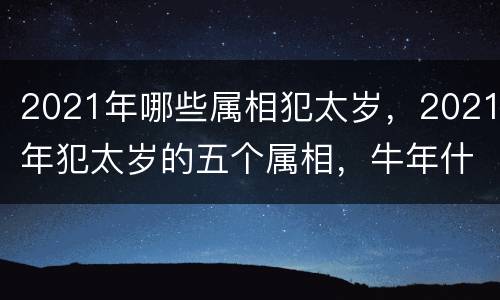 2021年哪些属相犯太岁，2021年犯太岁的五个属相，牛年什