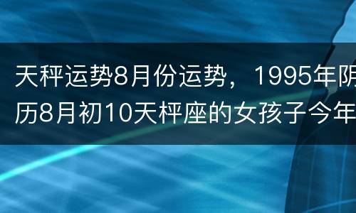 天秤运势8月份运势，1995年阴历8月初10天枰座的女孩子今年的运势