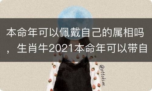 本命年可以佩戴自己的属相吗，生肖牛2021本命年可以带自己的