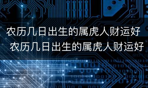 农历几日出生的属虎人财运好 农历几日出生的属虎人财运好?