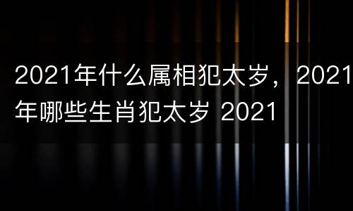 2021年什么属相犯太岁，2021年哪些生肖犯太岁 2021