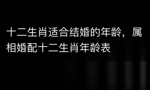 十二生肖适合结婚的年龄，属相婚配十二生肖年龄表