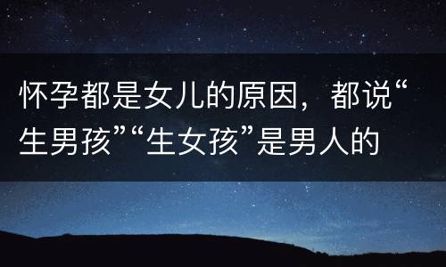怀孕都是女儿的原因，都说“生男孩”“生女孩”是男人的事，有什么科学依据