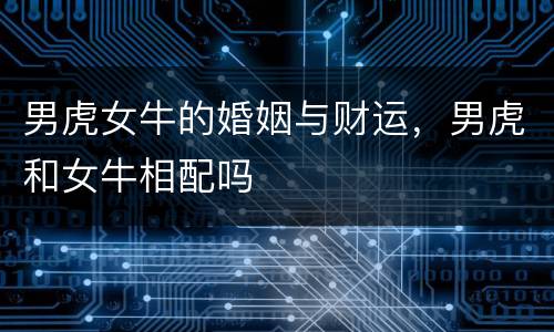 男虎女牛的婚姻与财运，男虎和女牛相配吗