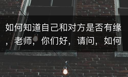 如何知道自己和对方是否有缘，老师，你们好，请问，如何才能知道自己与他是