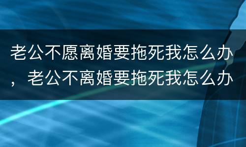 老公不愿离婚要拖死我怎么办，老公不离婚要拖死我怎么办