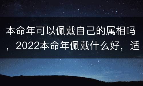 本命年可以佩戴自己的属相吗，2022本命年佩戴什么好，适合佩