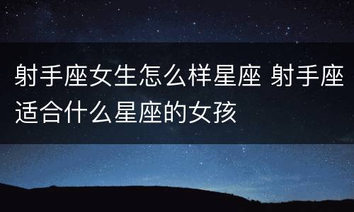 射手座女生怎么样星座 射手座适合什么星座的女孩