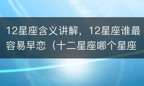 12星座含义讲解，12星座谁最容易早恋（十二星座哪个星座会早恋）