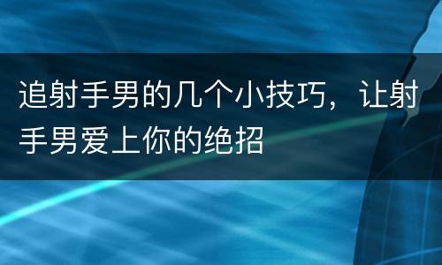 追射手男的几个小技巧，让射手男爱上你的绝招