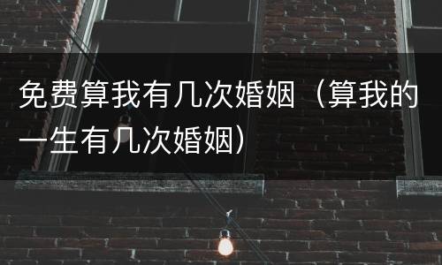 免费算我有几次婚姻（算我的一生有几次婚姻）