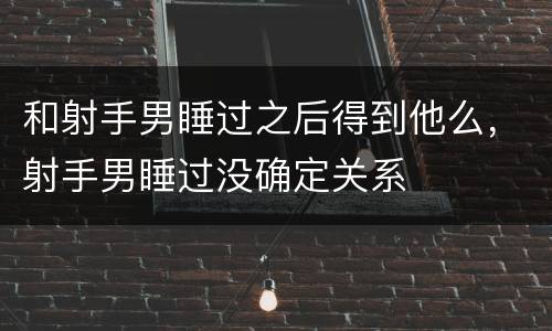 和射手男睡过之后得到他么，射手男睡过没确定关系