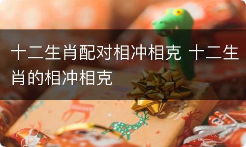 十二生肖配对相冲相克 十二生肖的相冲相克