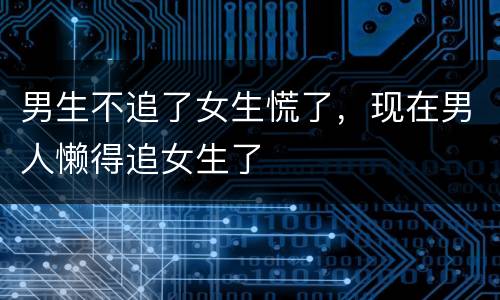 男生不追了女生慌了，现在男人懒得追女生了