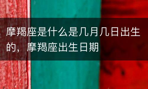 摩羯座是什么是几月几日出生的，摩羯座出生日期