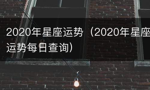 2020年星座运势（2020年星座运势每日查询）