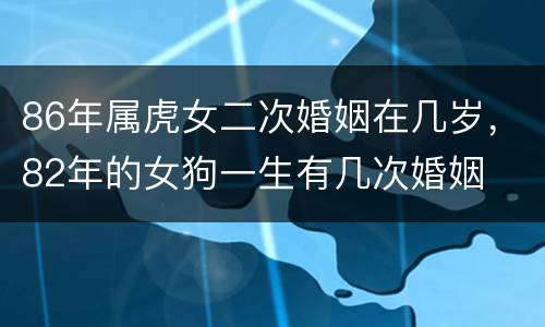 86年属虎女二次婚姻在几岁，82年的女狗一生有几次婚姻