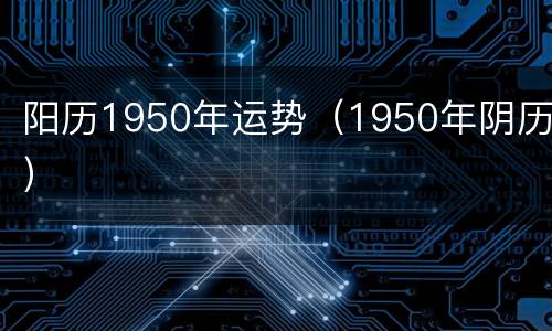阳历1950年运势（1950年阴历）