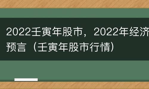 2022壬寅年股市，2022年经济预言（壬寅年股市行情）