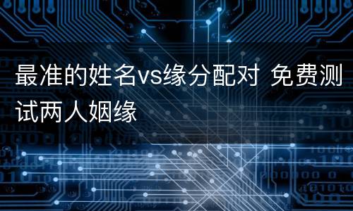 最准的姓名vs缘分配对 免费测试两人姻缘