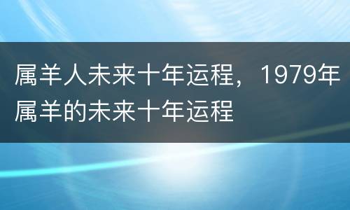 属羊人未来十年运程，1979年属羊的未来十年运程