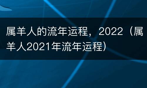 属羊人的流年运程，2022（属羊人2021年流年运程）