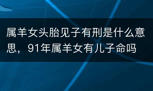 属羊女头胎见子有刑是什么意思，91年属羊女有儿子命吗
