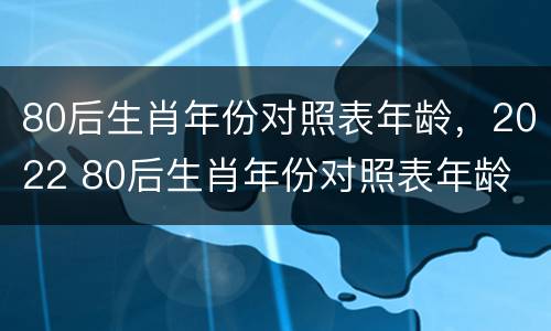 80后生肖年份对照表年龄，2022 80后生肖年份对照表年龄