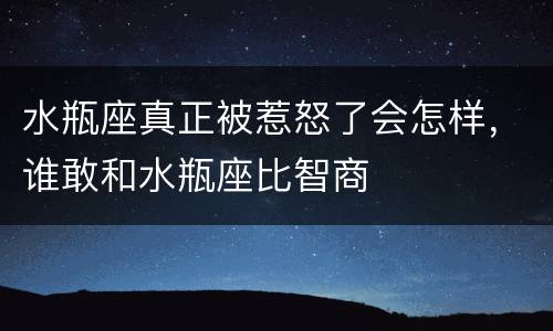 水瓶座真正被惹怒了会怎样，谁敢和水瓶座比智商