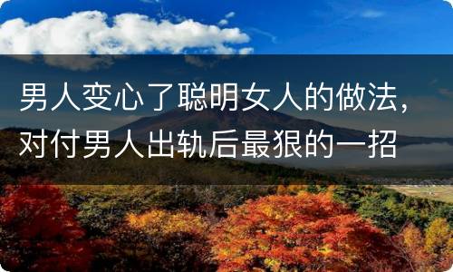 男人变心了聪明女人的做法，对付男人出轨后最狠的一招