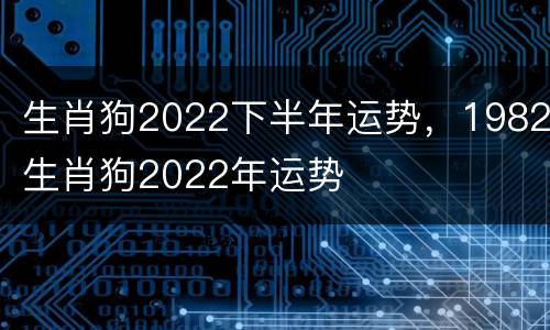 生肖狗2022下半年运势，1982生肖狗2022年运势