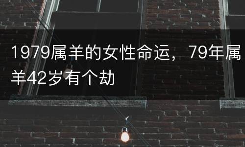 1979属羊的女性命运，79年属羊42岁有个劫