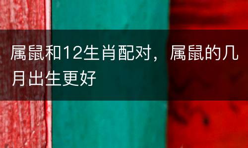 属鼠和12生肖配对，属鼠的几月出生更好