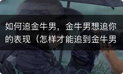 如何追金牛男，金牛男想追你的表现（怎样才能追到金牛男）