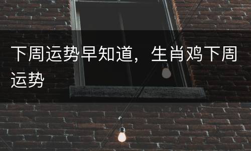 下周运势早知道，生肖鸡下周运势