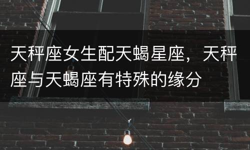 天秤座女生配天蝎星座，天秤座与天蝎座有特殊的缘分